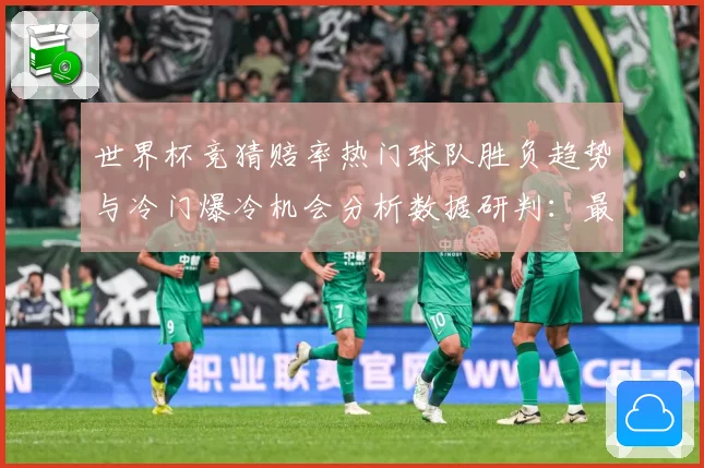 世界杯竞猜赔率热门球队胜负趋势与冷门爆冷机会分析数据研判：最新赛事动态与深度分析