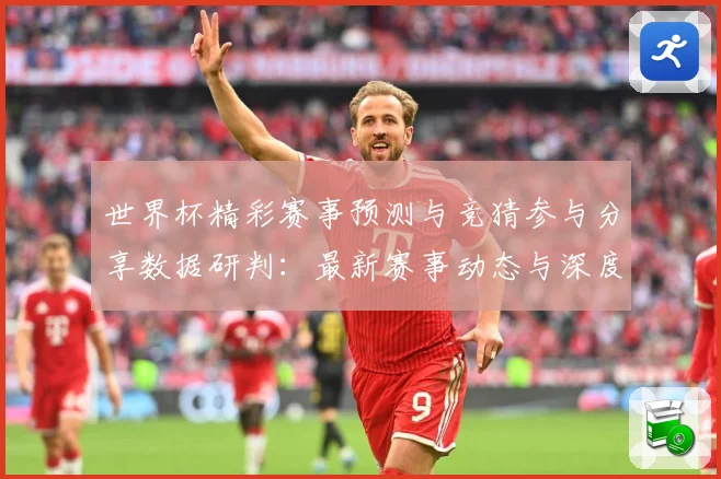 世界杯精彩赛事预测与竞猜参与分享数据研判：最新赛事动态与深度分析
