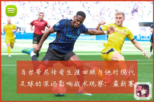 马尔蒂尼传奇生涯回顾与他对现代足球的深远影响战术观察：最新赛事动态与深度分析