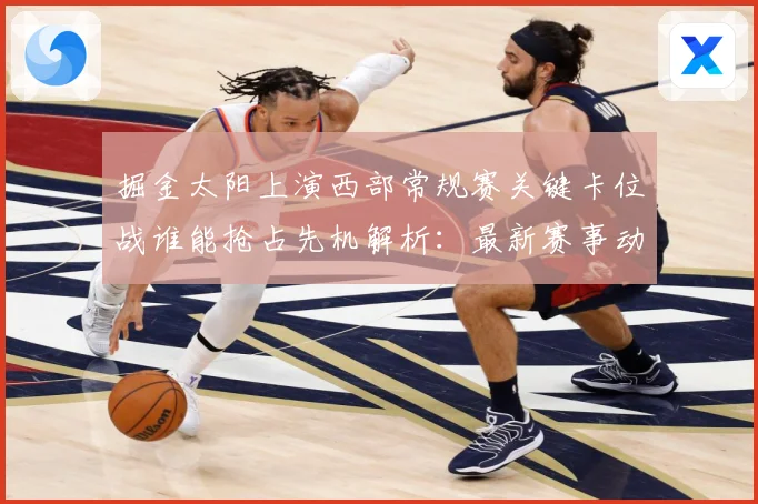 掘金太阳上演西部常规赛关键卡位战谁能抢占先机解析：最新赛事动态与深度分析