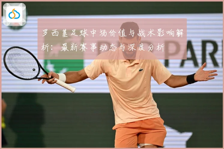 罗西基足球中场价值与战术影响解析：最新赛事动态与深度分析