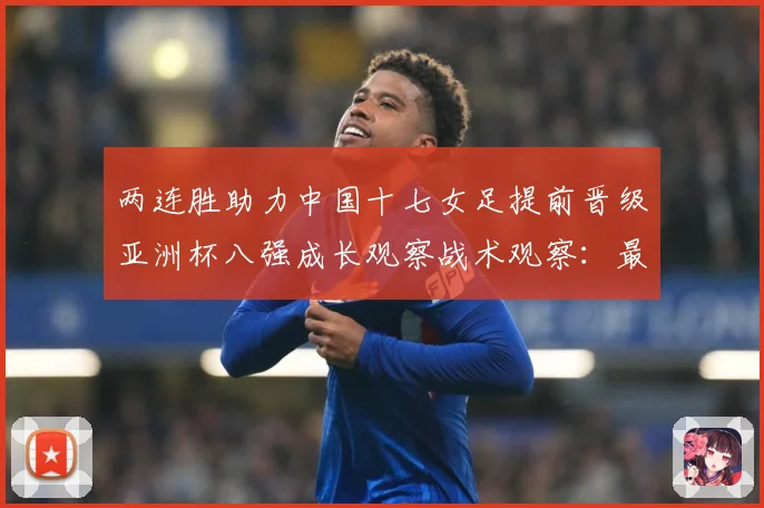 两连胜助力中国十七女足提前晋级亚洲杯八强成长观察战术观察：最新赛事动态与深度分析