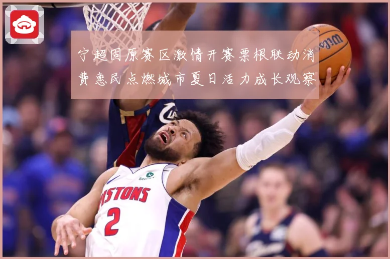 宁超固原赛区激情开赛票根联动消费惠民点燃城市夏日活力成长观察：最新赛事动态与深度分析