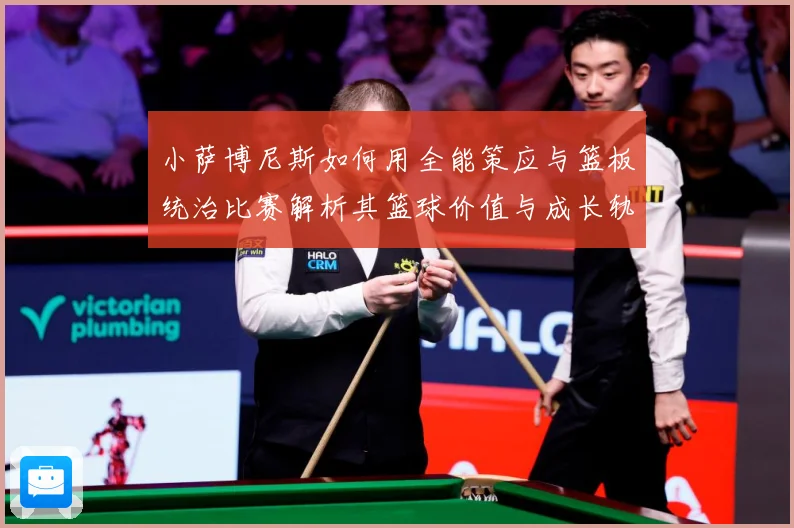 小萨博尼斯如何用全能策应与篮板统治比赛解析其篮球价值与成长轨迹：最新赛事动态与深度分析
