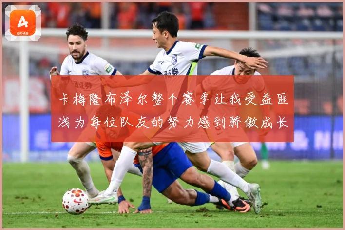 卡梅隆布泽尔整个赛季让我受益匪浅为每位队友的努力感到骄傲成长观察：最新赛事动态与深度分析