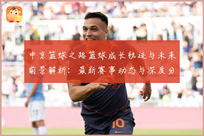 申京篮球之路篮球成长轨迹与未来前景解析：最新赛事动态与深度分析