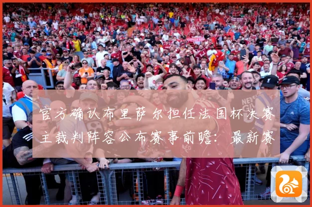 官方确认布里萨尔担任法国杯决赛主裁判阵容公布赛事前瞻：最新赛事动态与深度分析