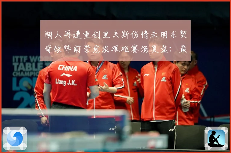 湖人再遭重创里夫斯伤情未明东契奇缺阵前景愈发艰难赛场复盘：最新赛事动态与深度分析