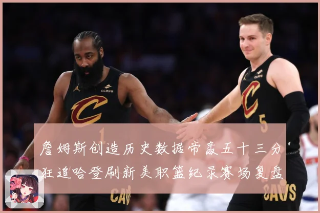 詹姆斯创造历史数据帝轰五十三分狂追哈登刷新美职篮纪录赛场复盘：最新赛事动态与深度分析