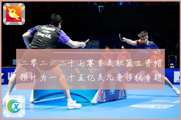 二零二六二十七赛季美职篮工资帽预计为一六十五亿美元奢侈税专题观察：最新赛事动态与深度分析