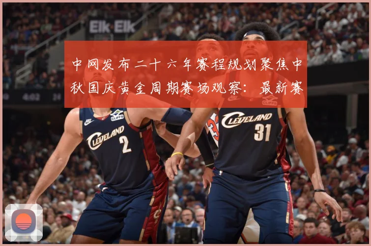 中网发布二十六年赛程规划聚焦中秋国庆黄金周期赛场观察：最新赛事动态与深度分析