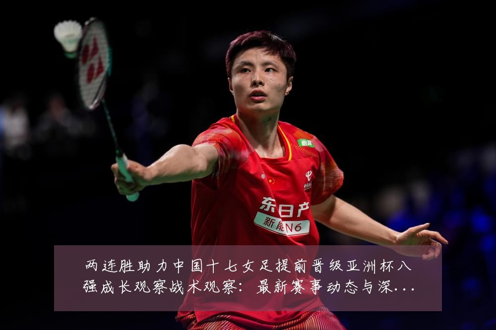 两连胜助力中国十七女足提前晋级亚洲杯八强成长观察战术观察：最新赛事动态与深度分析