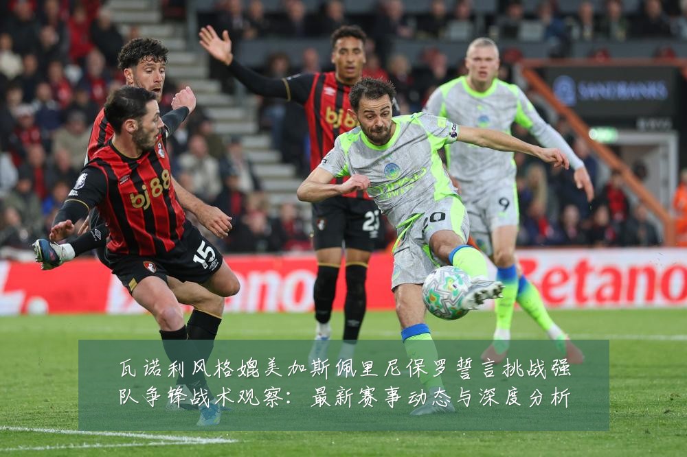 瓦诺利风格媲美加斯佩里尼保罗誓言挑战强队争锋战术观察：最新赛事动态与深度分析