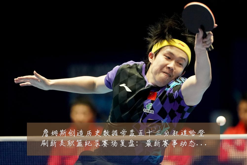 詹姆斯创造历史数据帝轰五十三分狂追哈登刷新美职篮纪录赛场复盘:最新赛事动态与深度分析