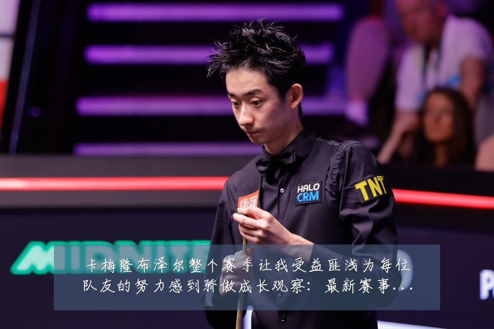 卡梅隆布泽尔整个赛季让我受益匪浅为每位队友的努力感到骄傲成长观察:最新赛事动态与深度分析