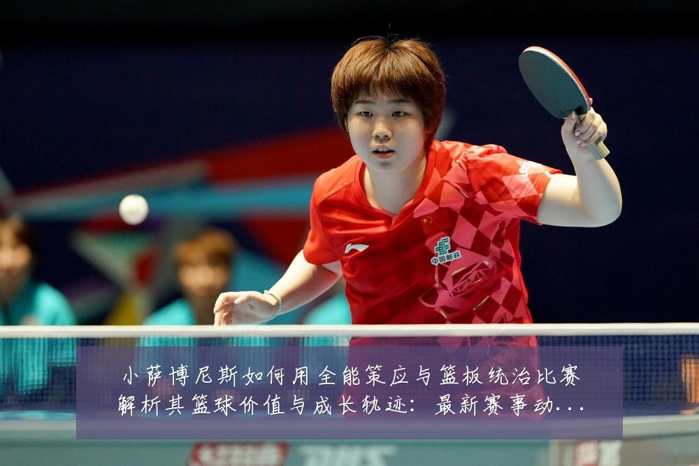 小萨博尼斯如何用全能策应与篮板统治比赛解析其篮球价值与成长轨迹：最新赛事动态与深度分析