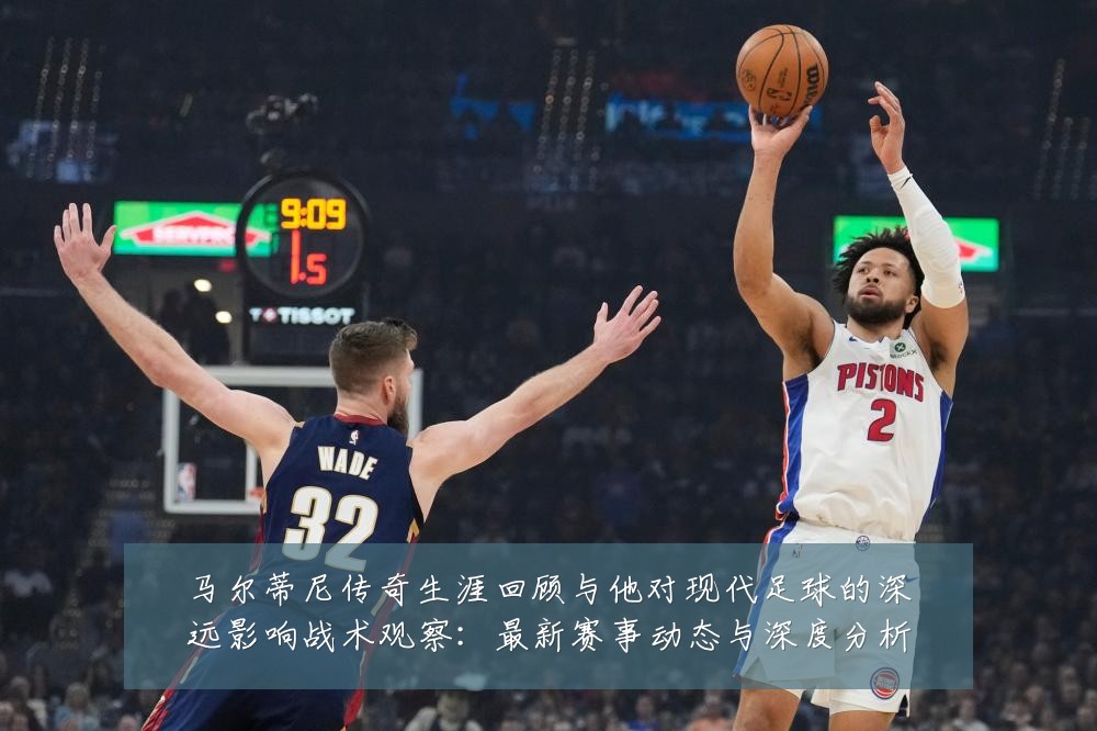马尔蒂尼传奇生涯回顾与他对现代足球的深远影响战术观察:最新赛事动态与深度分析