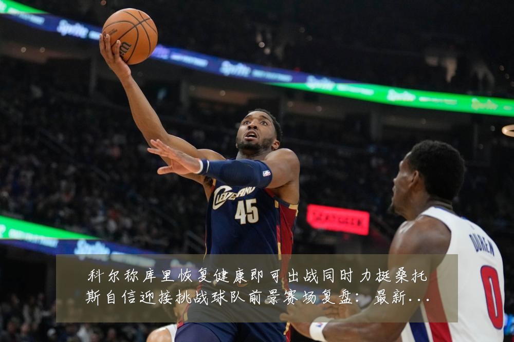 科尔称库里恢复健康即可出战同时力挺桑托斯自信迎接挑战球队前景赛场复盘:最新赛事动态与深度分析