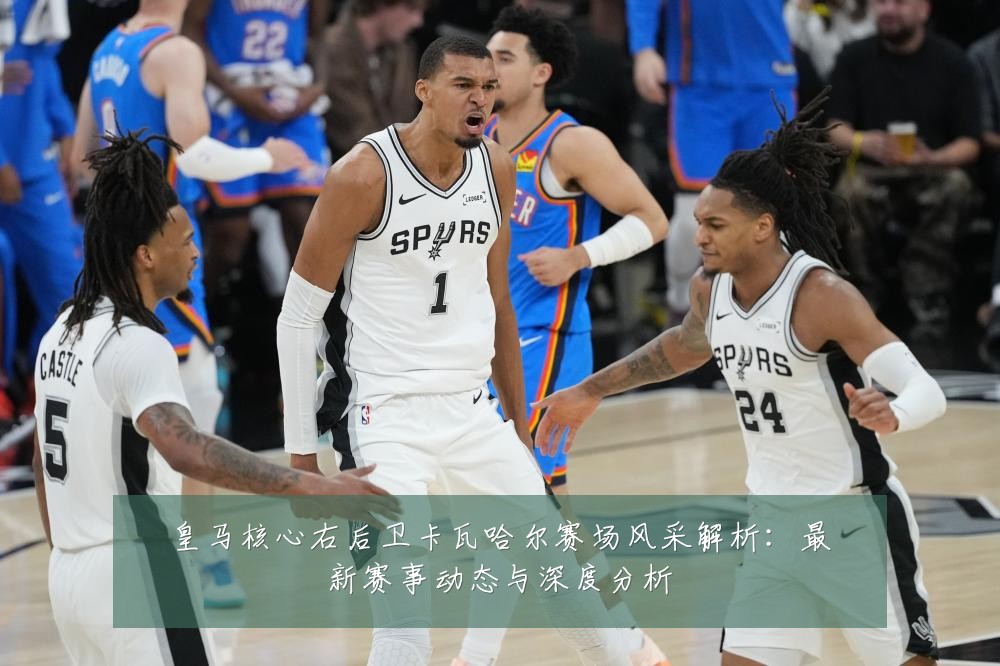 皇马核心右后卫卡瓦哈尔赛场风采解析:最新赛事动态与深度分析