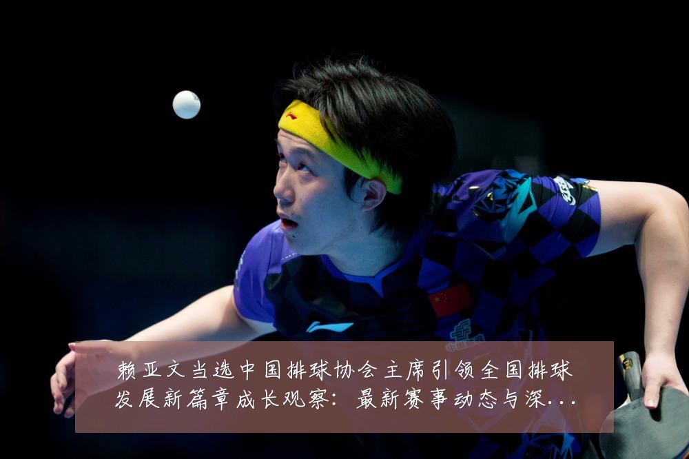 赖亚文当选中国排球协会主席引领全国排球发展新篇章成长观察:最新赛事动态与深度分析