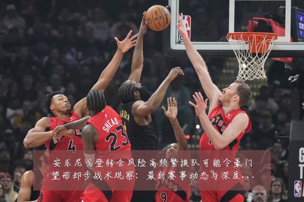 安东尼戈登转会风险高频繁换队可能令豪门望而却步战术观察:最新赛事动态与深度分析